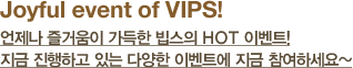Joyful event of VIPS! 언제나 즐거움이 가득한 빕스의 HOT 이벤트! 지금 진행하고 있는 다양한 이벤트에 지금 참여하세요~