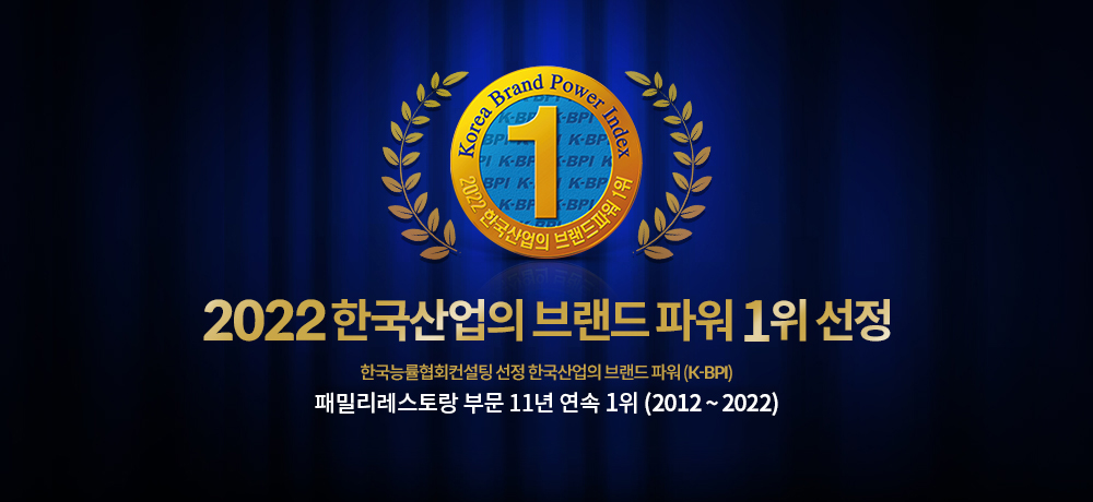 2022 한국산업의 브랜드 파워 1위 선정 / 한국능률협회컨설팅 선정 한국산업의 브랜드 파워(K-BPI) / 패밀리레스토랑 부문 11년 연속 1위 (2012 ~ 2022)