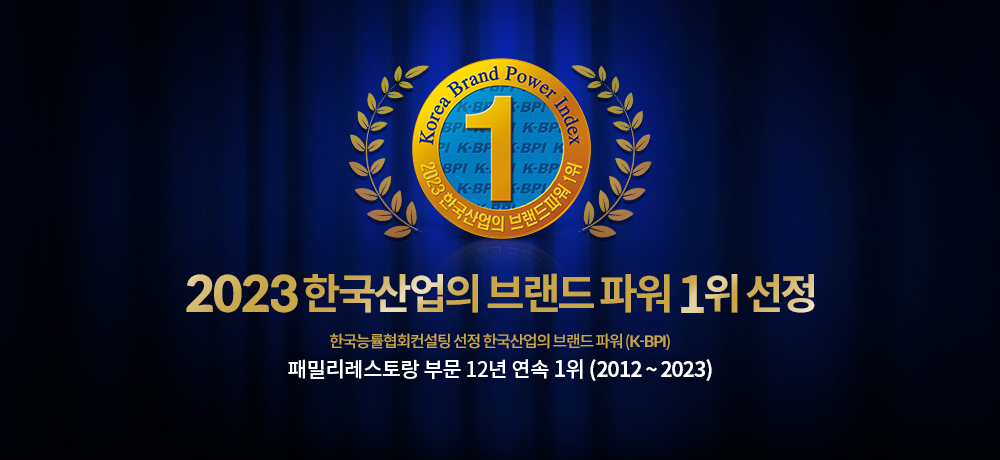 2023 한국산업의 브랜드 파워 1위 선정 / 한국능률협회컨설팅 선정 한국산업의 브랜드 파워(K-BPI) / 패밀리레스토랑 부문 12년 연속 1위 (2012 ~ 2023)